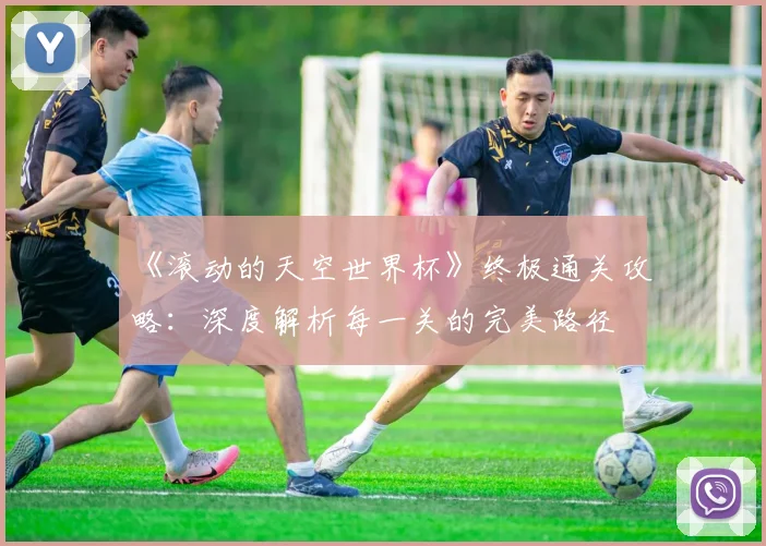 《滚动的天空世界杯》终极通关攻略：深度解析每一关的完美路径